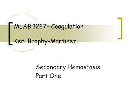 Secondary Hemostasis Part One MLAB 1227- Coagulation Keri Brophy-Martinez.