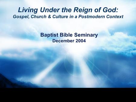 Living Under the Reign of God: Gospel, Church & Culture in a Postmodern Context Baptist Bible Seminary December 2004.