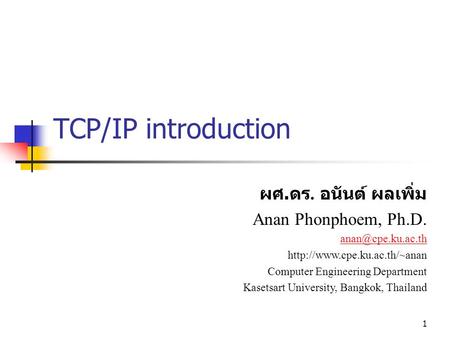 1 TCP/IP introduction ผศ. ดร. อนันต์ ผลเพิ่ม Anan Phonphoem, Ph.D.  Computer Engineering Department Kasetsart.