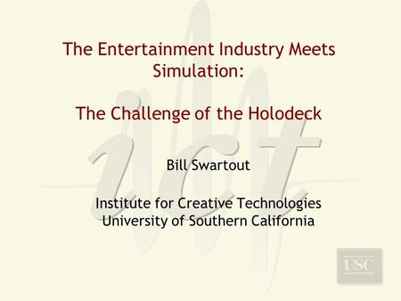 The Entertainment Industry Meets Simulation: The Challenge of the Holodeck Bill Swartout Institute for Creative Technologies University of Southern California.