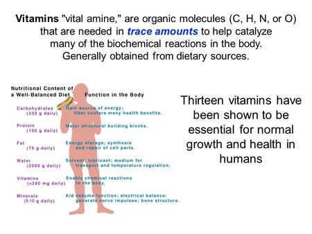 Vitamins vital amine, are organic molecules (C, H, N, or O) that are needed in trace amounts to help catalyze many of the biochemical reactions in the.