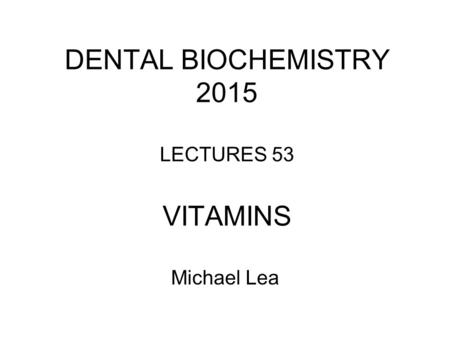 DENTAL BIOCHEMISTRY 2015 LECTURES 53 VITAMINS Michael Lea.