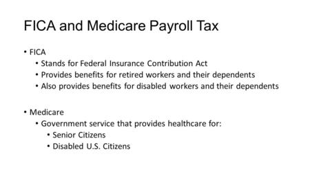 FICA and Medicare Payroll Tax FICA Stands for Federal Insurance Contribution Act Provides benefits for retired workers and their dependents Also provides.