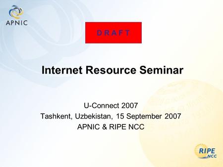 Internet Resource Seminar U-Connect 2007 Tashkent, Uzbekistan, 15 September 2007 APNIC & RIPE NCC D R A F T.