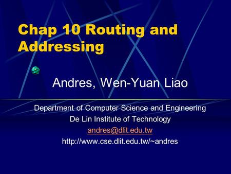 Chap 10 Routing and Addressing Andres, Wen-Yuan Liao Department of Computer Science and Engineering De Lin Institute of Technology