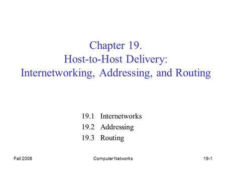 Fall 2006Computer Networks19-1 Chapter 19. Host-to-Host Delivery: Internetworking, Addressing, and Routing 19.1 Internetworks 19.2 Addressing 19.3 Routing.