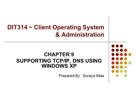 DIT314 ~ Client Operating System & Administration CHAPTER 9 SUPPORTING TCP/IP, DNS USING WINDOWS XP Prepared By : Suraya Alias.