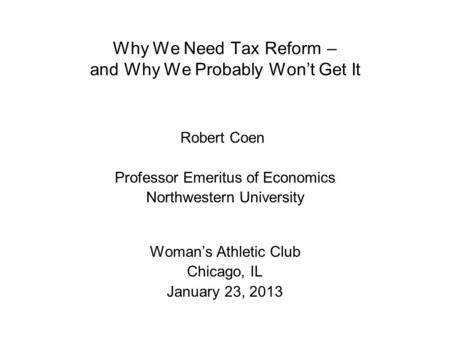 Why We Need Tax Reform – and Why We Probably Won’t Get It Robert Coen Professor Emeritus of Economics Northwestern University Woman’s Athletic Club Chicago,