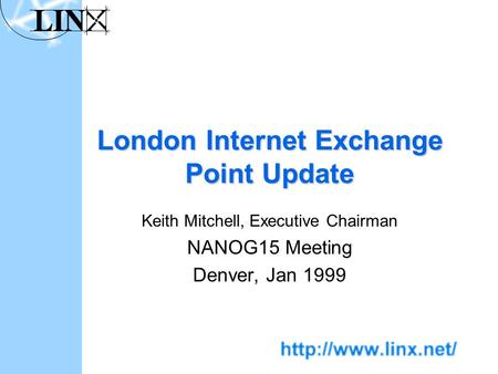 London Internet Exchange Point Update Keith Mitchell, Executive Chairman NANOG15 Meeting Denver, Jan 1999.
