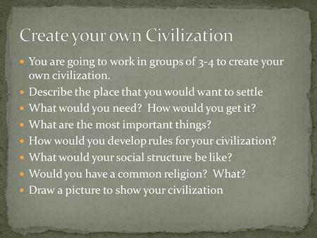 You are going to work in groups of 3-4 to create your own civilization. Describe the place that you would want to settle What would you need? How would.