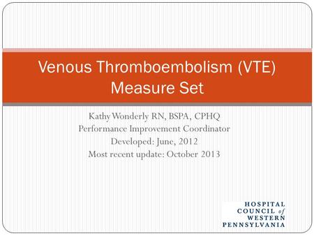 Kathy Wonderly RN, BSPA, CPHQ Performance Improvement Coordinator Developed: June, 2012 Most recent update: October 2013 Venous Thromboembolism (VTE) Measure.