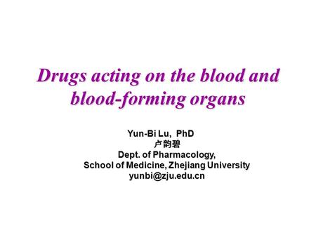 Drugs acting on the blood and blood-forming organs Yun-Bi Lu, PhD 卢韵碧 Dept. of Pharmacology, School of Medicine, Zhejiang University