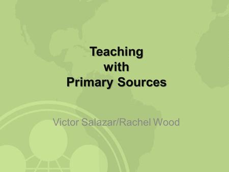 Teaching with Primary Sources Victor Salazar/Rachel Wood.