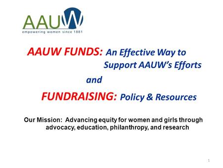 1 AAUW FUNDS: An Effective Way to Support AAUW’s Efforts and FUNDRAISING: Policy & Resources Our Mission: Advancing equity for women and girls through.