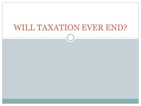 WILL TAXATION EVER END?. “But in this world, nothing can be said to be certain except death and taxes.”