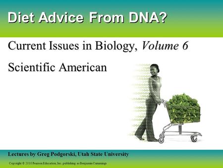 Copyright © 2010 Pearson Education, Inc. publishing as Benjamin Cummings Lectures by Greg Podgorski, Utah State University Diet Advice From DNA? Current.