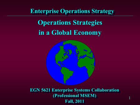 1 EGN 5621 Enterprise Systems Collaboration (Professional MSEM) Fall, 2011 Operations Strategies in a Global Economy Enterprise Operations Strategy.