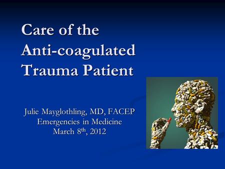 Care of the Anti-coagulated Trauma Patient Julie Mayglothling, MD, FACEP Emergencies in Medicine March 8 th, 2012.
