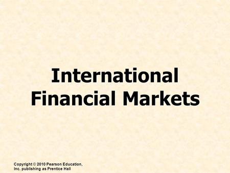International Financial Markets Copyright © 2010 Pearson Education, Inc. publishing as Prentice Hall.
