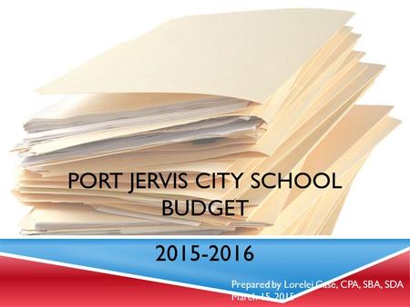PORT JERVIS CITY SCHOOL BUDGET 2015-2016 Prepared by Lorelei Case, CPA, SBA, SDA March 15, 2015.