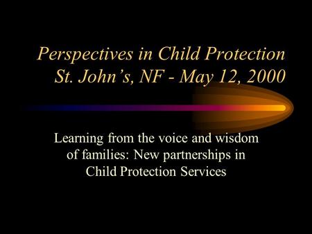 Perspectives in Child Protection St. John’s, NF - May 12, 2000 Learning from the voice and wisdom of families: New partnerships in Child Protection Services.