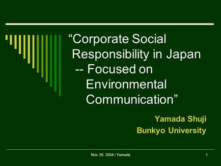 Nov. 26. 2004 / Yamada1 “Corporate Social Responsibility in Japan -- Focused on Environmental Communication” Yamada Shuji Bunkyo University.