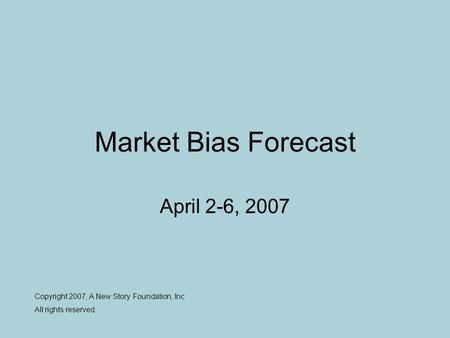 Market Bias Forecast April 2-6, 2007 Copyright 2007, A New Story Foundation, Inc All rights reserved.