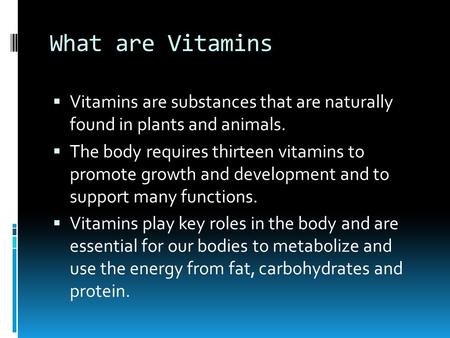 What are Vitamins  Vitamins are substances that are naturally found in plants and animals.  The body requires thirteen vitamins to promote growth and.