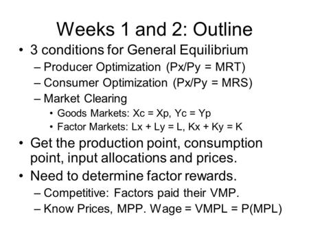 Weeks 1 and 2: Outline 3 conditions for General Equilibrium –Producer Optimization (Px/Py = MRT) –Consumer Optimization (Px/Py = MRS) –Market Clearing.