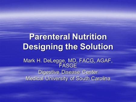 Parenteral Nutrition Designing the Solution Mark H. DeLegge, MD, FACG, AGAF, FASGE Digestive Disease Center Medical University of South Carolina.