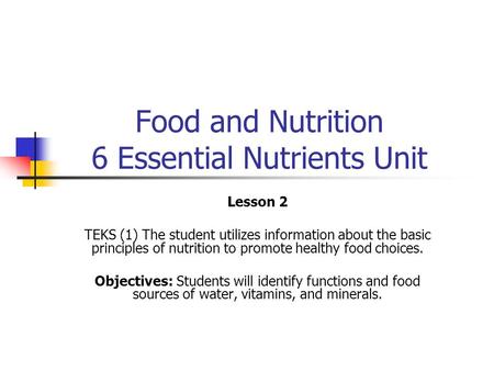 Food and Nutrition 6 Essential Nutrients Unit Lesson 2 TEKS (1) The student utilizes information about the basic principles of nutrition to promote healthy.