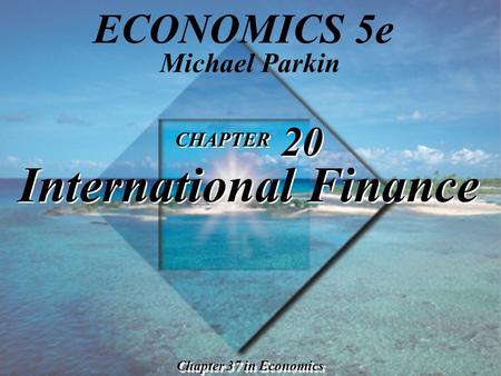 CHAPTER 20 International Finance Chapter 37 in Economics Michael Parkin ECONOMICS 5e.