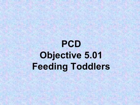 PCD Objective 5.01 Feeding Toddlers. How old are toddler’s? 1, 2, & 3 year olds.