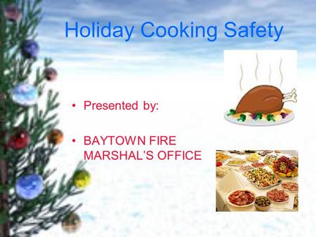 Holiday Cooking Safety Presented by: BAYTOWN FIRE MARSHAL’S OFFICE.