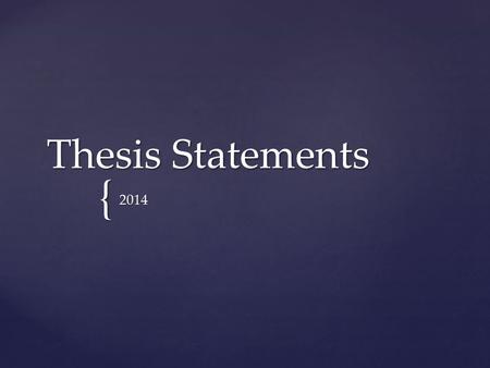 { Thesis Statements 2014.  It declares what you intend to prove.  Not a simple retelling of facts (i.e. a summary)  Must be clear, concise and easy.