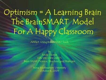 Optimism = A Learning Brain The BrainSMART Model For A Happy Classroom Artifact :Using BrainSMART Tools By Emily Thorpe EDU 610 CRN 24075 Brain SMART Science,