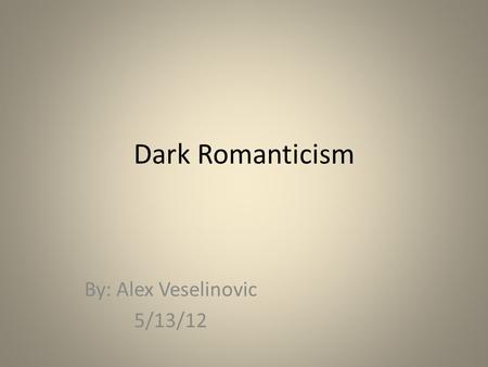Dark Romanticism By: Alex Veselinovic 5/13/12. What will be covered: Introduction to Dark Romanticism The Social Conditions The Political Conditions The.