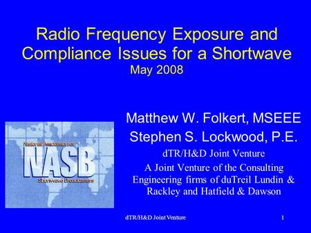 DTR/H&D Joint Venture1 Radio Frequency Exposure and Compliance Issues for a Shortwave May 2008 Matthew W. Folkert, MSEEE Stephen S. Lockwood, P.E. dTR/H&D.