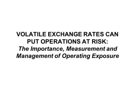 VOLATILE EXCHANGE RATES CAN PUT OPERATIONS AT RISK: The Importance, Measurement and Management of Operating Exposure.