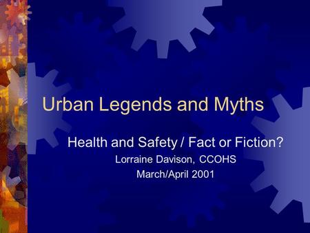 Urban Legends and Myths Health and Safety / Fact or Fiction? Lorraine Davison, CCOHS March/April 2001.