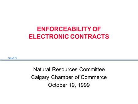 GasEDI ENFORCEABILITY OF ELECTRONIC CONTRACTS Natural Resources Committee Calgary Chamber of Commerce October 19, 1999.