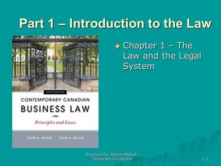 1-1 Part 1 – Introduction to the Law  Chapter 1 – The Law and the Legal System Prepared by Robert Malach, University of Calgary.