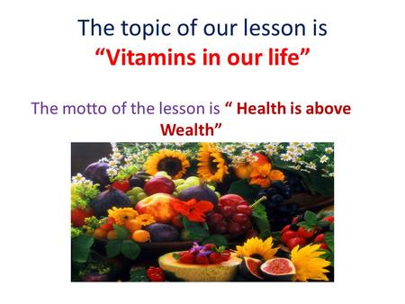 The topic of our lesson is “Vitamins in our life” The motto of the lesson is “ Health is above Wealth”