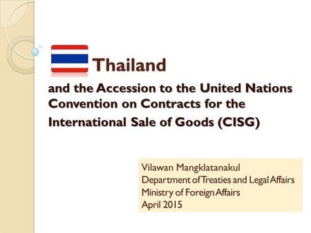 Thailand Thailand and the Accession to the United Nations Convention on Contracts for the International Sale of Goods (CISG) Vilawan Mangklatanakul Department.