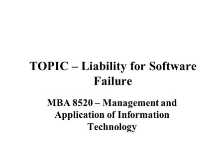 TOPIC – Liability for Software Failure MBA 8520 – Management and Application of Information Technology.