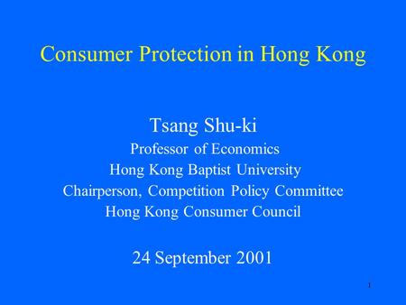 1 Consumer Protection in Hong Kong Tsang Shu-ki Professor of Economics Hong Kong Baptist University Chairperson, Competition Policy Committee Hong Kong.