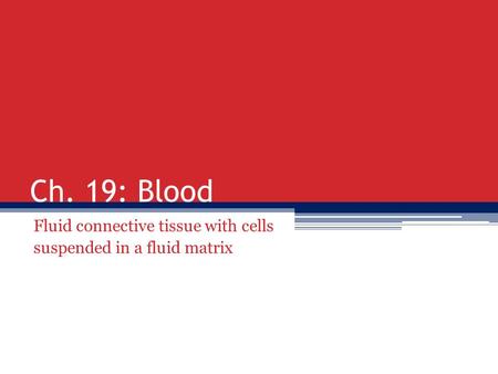 Ch. 19: Blood Fluid connective tissue with cells suspended in a fluid matrix.
