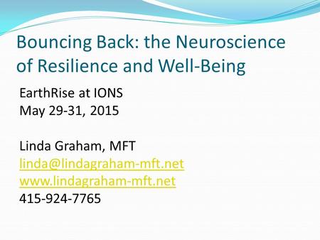 Bouncing Back: the Neuroscience of Resilience and Well-Being EarthRise at IONS May 29-31, 2015 Linda Graham, MFT