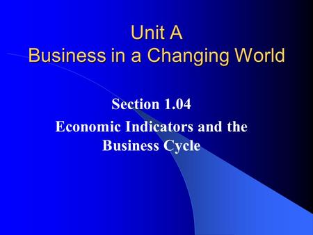 Unit A Business in a Changing World Section 1.04 Economic Indicators and the Business Cycle.