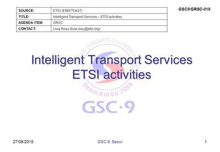 27/08/2015 Intelligent Transport Services ETSI activities 1GSC-9, Seoul SOURCE:ETSI (ERM TG#37) TITLE:Intelligent Transport Services – ETSI activities.